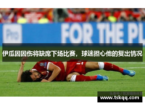伊瓜因因伤将缺席下场比赛，球迷担心他的复出情况