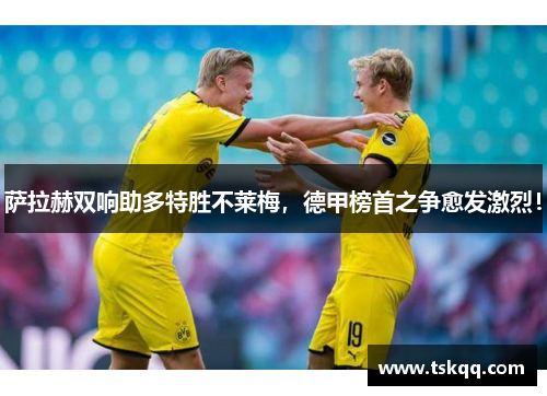 萨拉赫双响助多特胜不莱梅，德甲榜首之争愈发激烈！