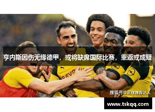 亨内斯因伤无缘德甲，或将缺席国际比赛，重返或成疑