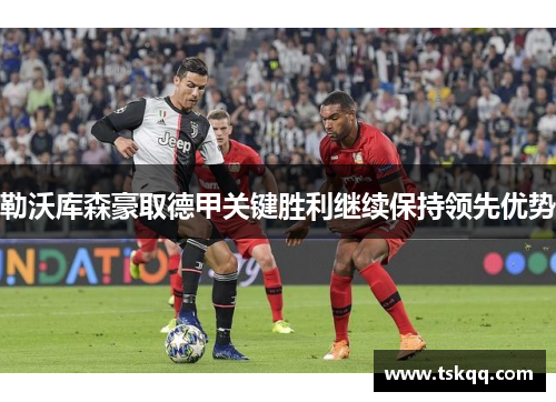 勒沃库森豪取德甲关键胜利继续保持领先优势