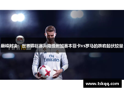 巅峰对决：世界锦标赛升降级附加赛本菲卡vs罗马的跌宕起伏较量