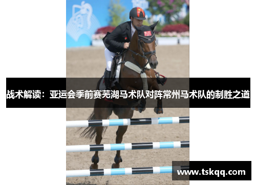 战术解读：亚运会季前赛芜湖马术队对阵常州马术队的制胜之道