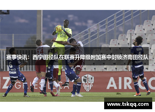 赛事快讯：西宁田径队在联赛升降级附加赛中封锁济南田径队