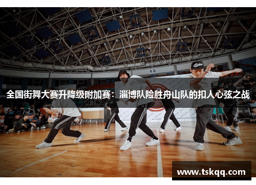 全国街舞大赛升降级附加赛：淄博队险胜舟山队的扣人心弦之战