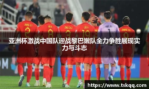 亚洲杯激战中国队迎战黎巴嫩队全力争胜展现实力与斗志